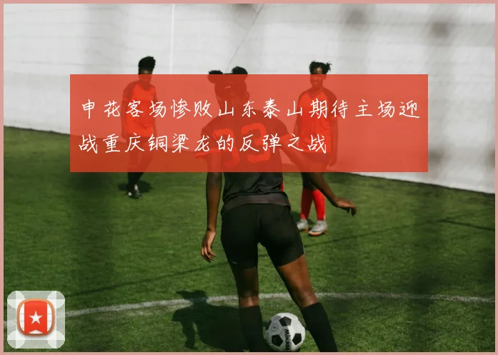 申花客场惨败山东泰山期待主场迎战重庆铜梁龙的反弹之战