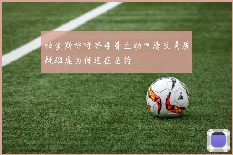 帕金斯呼吁字母哥主动申请交易质疑雄鹿为何还在坚持