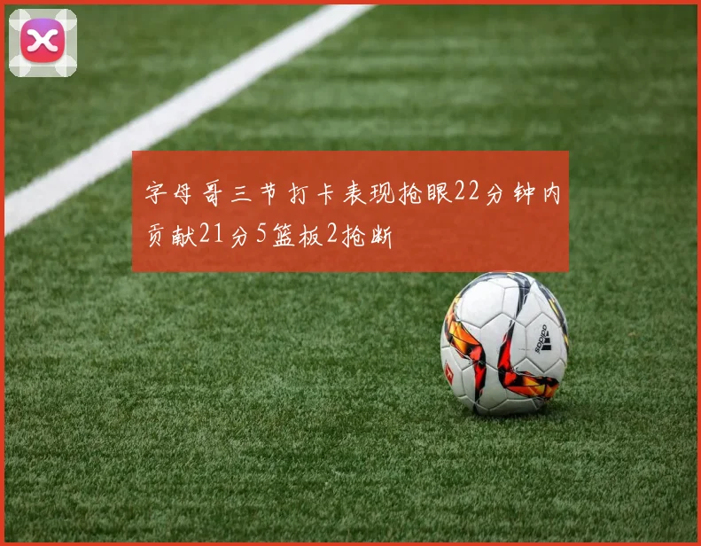 字母哥三节打卡表现抢眼22分钟内贡献21分5篮板2抢断