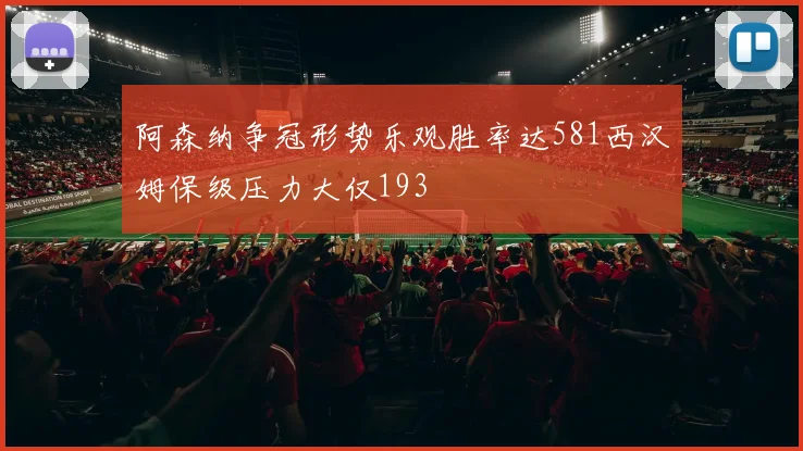 阿森纳争冠形势乐观胜率达581西汉姆保级压力大仅193