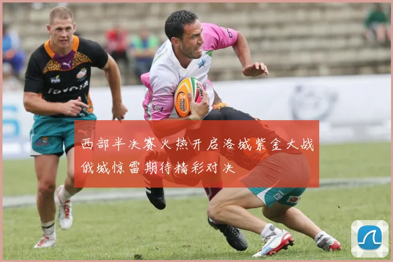 西部半决赛火热开启洛城紫金大战俄城惊雷期待精彩对决