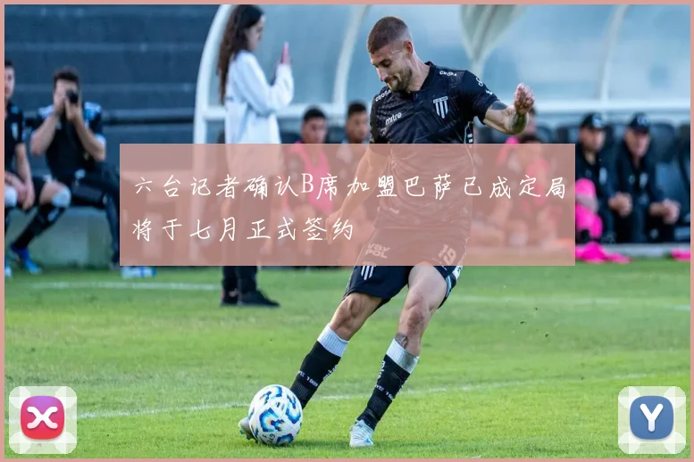 六台记者确认B席加盟巴萨已成定局将于七月正式签约