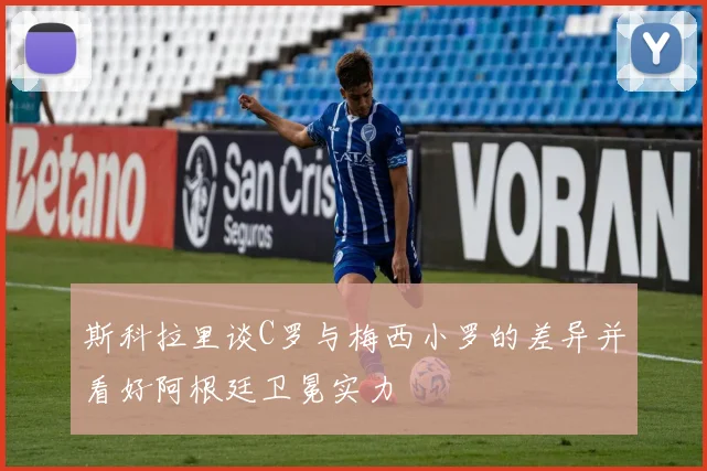 斯科拉里谈C罗与梅西小罗的差异并看好阿根廷卫冕实力