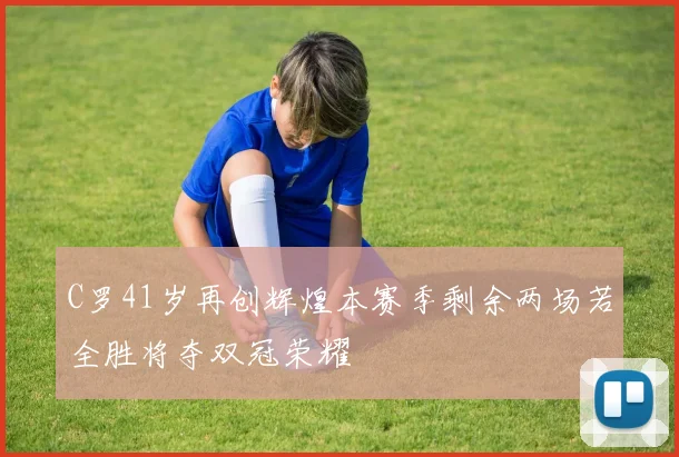 C罗41岁再创辉煌本赛季剩余两场若全胜将夺双冠荣耀