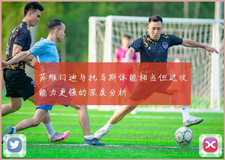 苏维门迪与托马斯体能相当但进攻能力更强的深度分析