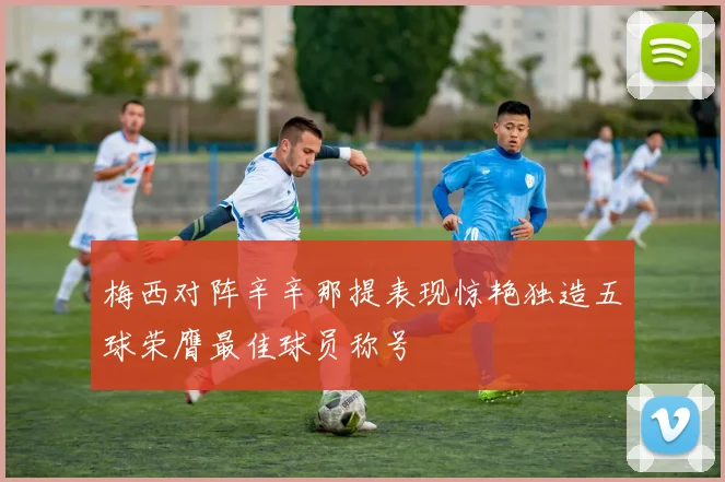 梅西对阵辛辛那提表现惊艳独造五球荣膺最佳球员称号